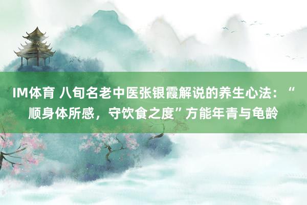 IM体育 八旬名老中医张银霞解说的养生心法：“顺身体所感，守饮食之度”方能年青与龟龄