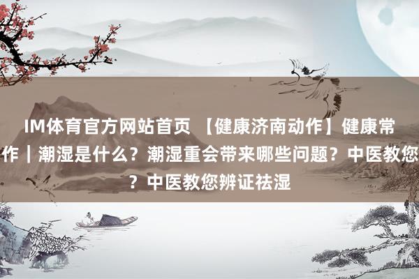 IM体育官方网站首页 【健康济南动作】健康常识提高动作｜潮湿是什么？潮湿重会带来哪些问题？中医教您辨证祛湿