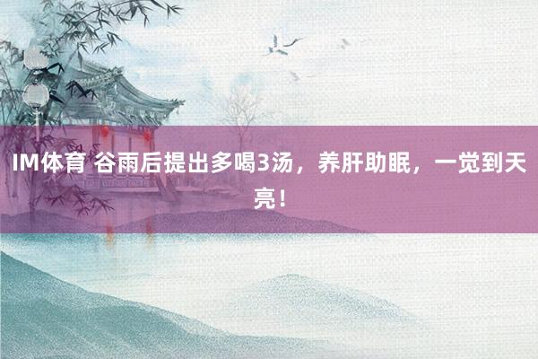 IM体育 谷雨后提出多喝3汤，养肝助眠，一觉到天亮！