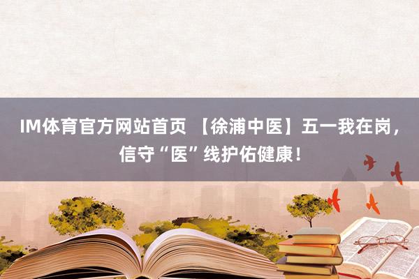 IM体育官方网站首页 【徐浦中医】五一我在岗，信守“医”线护佑健康！