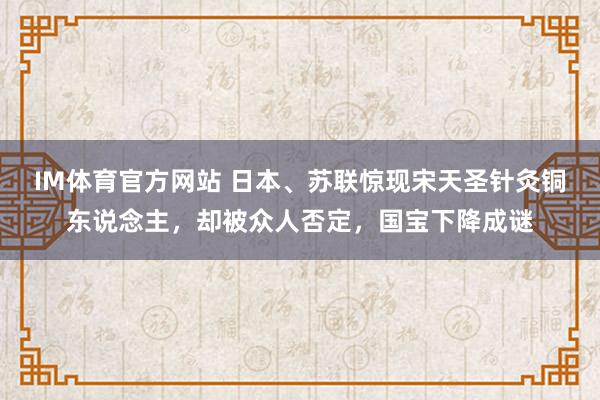 IM体育官方网站 日本、苏联惊现宋天圣针灸铜东说念主，却被众人否定，国宝下降成谜
