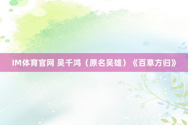 IM体育官网 吴千鸿（原名吴雄）《百草方归》