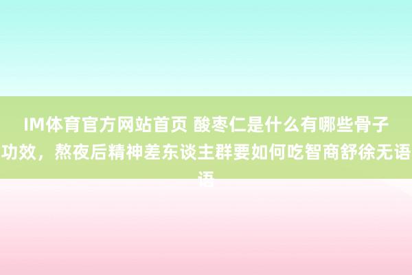 IM体育官方网站首页 酸枣仁是什么有哪些骨子功效，熬夜后精神差东谈主群要如何吃智商舒徐无语