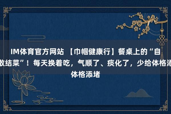 IM体育官方网站 【巾帼健康行】餐桌上的“自然散结菜”！每天换着吃，气顺了、痰化了，少给体格添堵