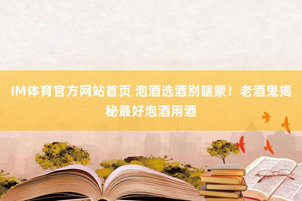 IM体育官方网站首页 泡酒选酒别瞎蒙！老酒鬼揭秘最好泡酒用酒