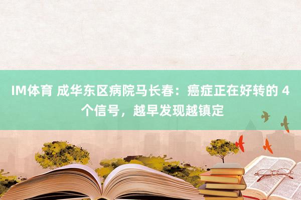 IM体育 成华东区病院马长春：癌症正在好转的 4 个信号，越早发现越镇定