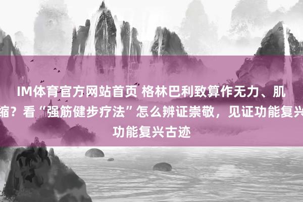 IM体育官方网站首页 格林巴利致算作无力、肌肉萎缩？看“强筋健步疗法”怎么辨证崇敬，见证功能复兴古迹