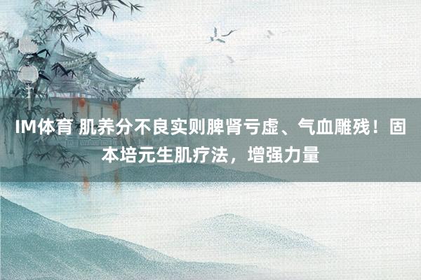 IM体育 肌养分不良实则脾肾亏虚、气血雕残！固本培元生肌疗法，增强力量