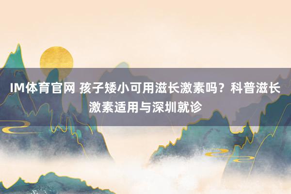 IM体育官网 孩子矮小可用滋长激素吗？科普滋长激素适用与深圳就诊