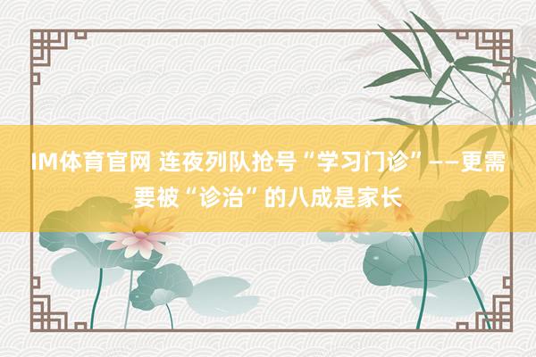 IM体育官网 连夜列队抢号“学习门诊”——更需要被“诊治”的八成是家长