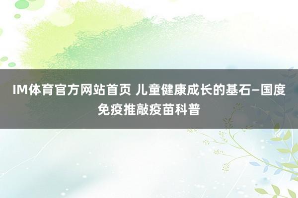 IM体育官方网站首页 儿童健康成长的基石—国度免疫推敲疫苗科普