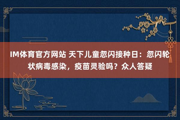 IM体育官方网站 天下儿童忽闪接种日：忽闪轮状病毒感染，疫苗灵验吗？众人答疑