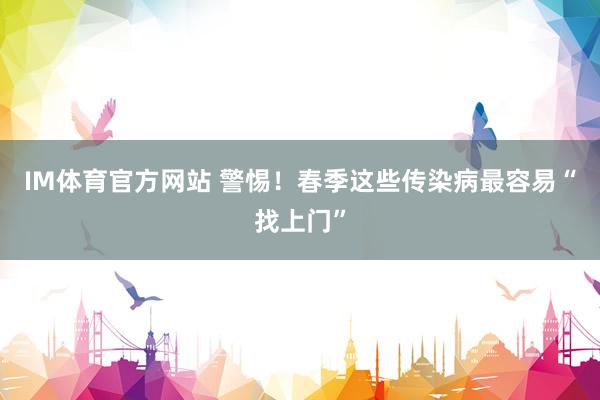 IM体育官方网站 警惕！春季这些传染病最容易“找上门”