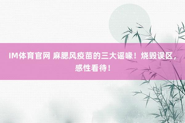 IM体育官网 麻腮风疫苗的三大谣喙！烧毁误区，感性看待！