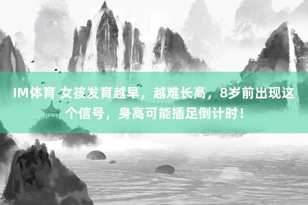 IM体育 女孩发育越早，越难长高，8岁前出现这个信号，身高可能插足倒计时！