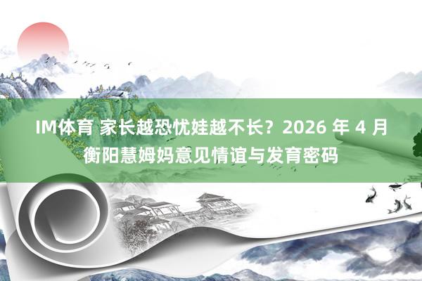 IM体育 家长越恐忧娃越不长？2026 年 4 月衡阳慧姆妈意见情谊与发育密码