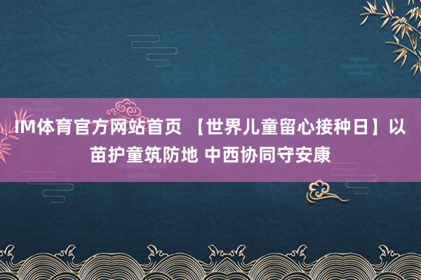 IM体育官方网站首页 【世界儿童留心接种日】以苗护童筑防地 中西协同守安康