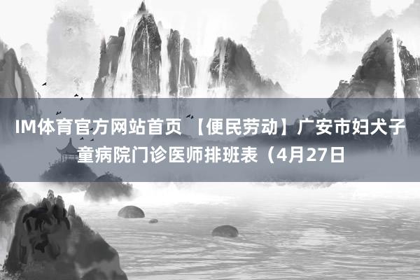 IM体育官方网站首页 【便民劳动】广安市妇犬子童病院门诊医师排班表（4月27日