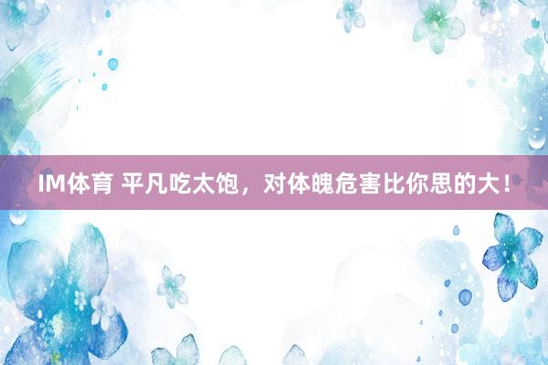 IM体育 平凡吃太饱，对体魄危害比你思的大！