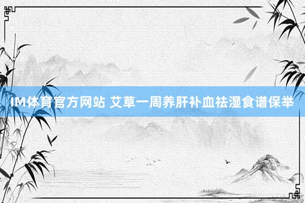 IM体育官方网站 艾草一周养肝补血祛湿食谱保举