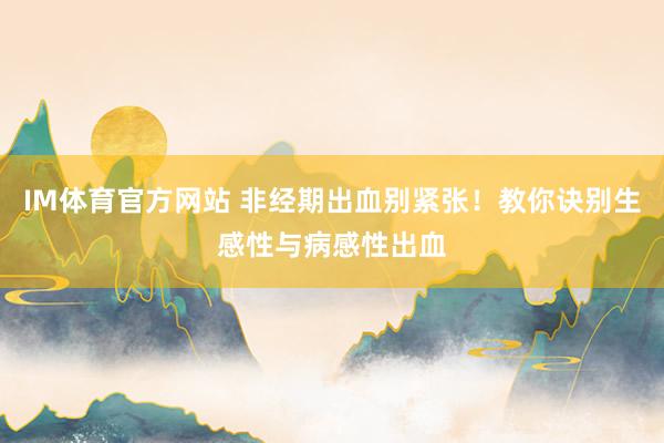 IM体育官方网站 非经期出血别紧张！教你诀别生感性与病感性出血