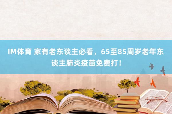 IM体育 家有老东谈主必看，65至85周岁老年东谈主肺炎疫苗免费打！
