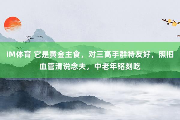IM体育 它是黄金主食，对三高手群特友好，照旧血管清说念夫，中老年铭刻吃