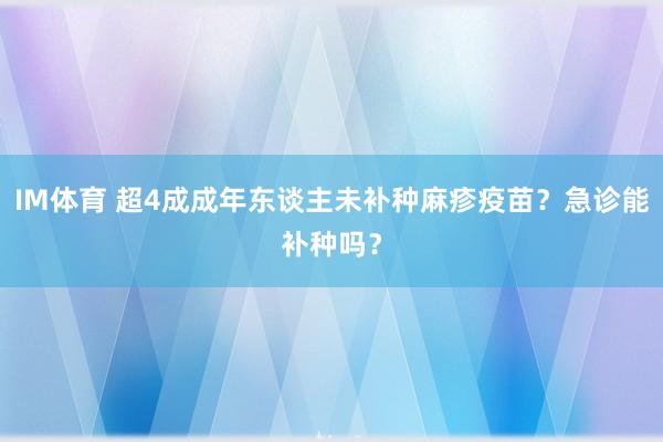 IM体育 超4成成年东谈主未补种麻疹疫苗？急诊能补种吗？