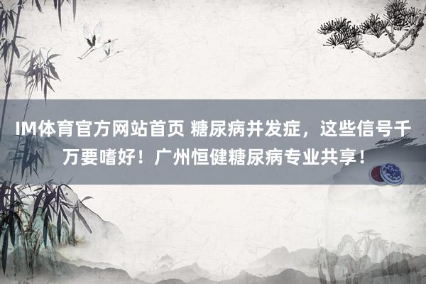 IM体育官方网站首页 糖尿病并发症，这些信号千万要嗜好！广州恒健糖尿病专业共享！