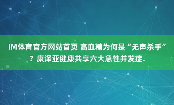 IM体育官方网站首页 高血糖为何是“无声杀手”？康泽亚健康共享六大急性并发症.