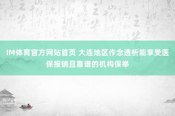 IM体育官方网站首页 大连地区作念透析能享受医保报销且靠谱的机构保举
