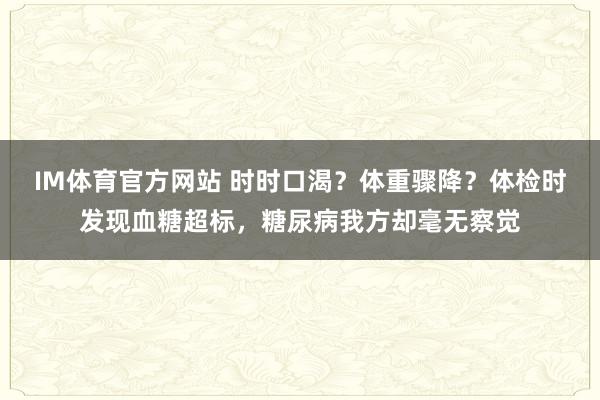 IM体育官方网站 时时口渴？体重骤降？体检时发现血糖超标，糖尿病我方却毫无察觉