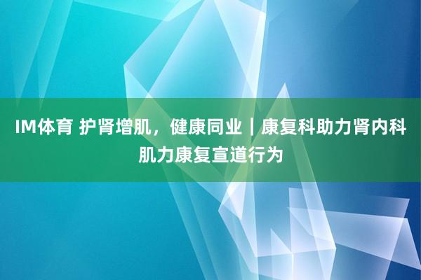 IM体育 护肾增肌，健康同业｜康复科助力肾内科肌力康复宣道行为