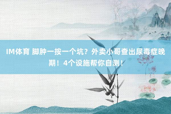 IM体育 脚肿一按一个坑？外卖小哥查出尿毒症晚期！4个设施帮你自测！