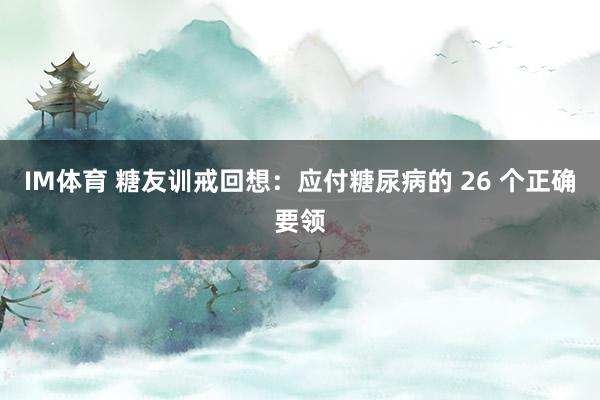 IM体育 糖友训戒回想：应付糖尿病的 26 个正确要领