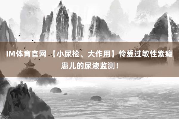IM体育官网 【小尿检、大作用】怜爱过敏性紫癜患儿的尿液监测！