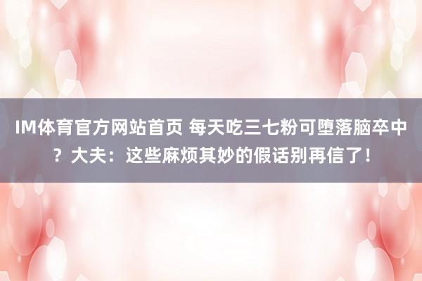 IM体育官方网站首页 每天吃三七粉可堕落脑卒中？大夫：这些麻烦其妙的假话别再信了！
