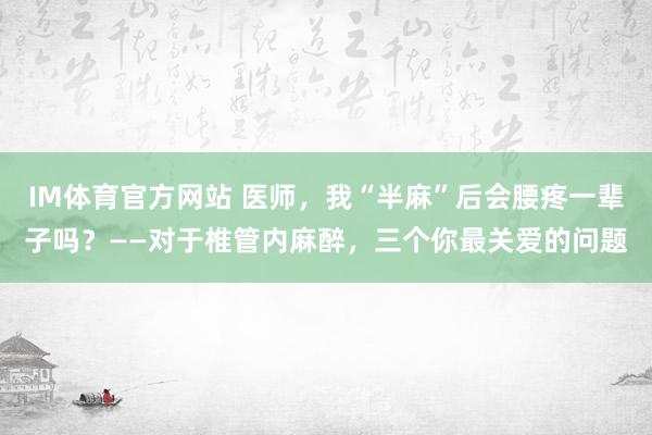 IM体育官方网站 医师，我“半麻”后会腰疼一辈子吗？——对于椎管内麻醉，三个你最关爱的问题