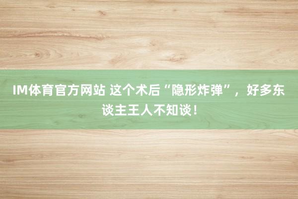 IM体育官方网站 这个术后“隐形炸弹”，好多东谈主王人不知谈！
