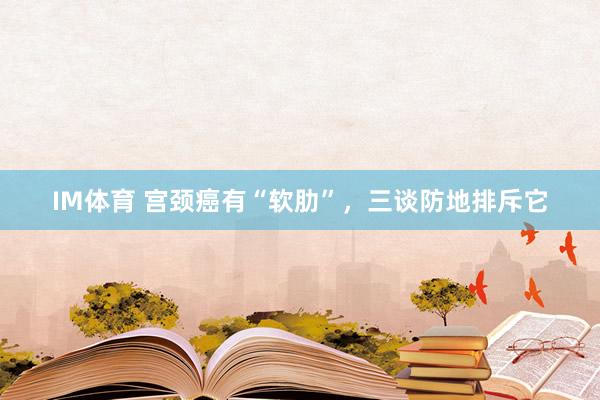 IM体育 宫颈癌有“软肋”，三谈防地排斥它