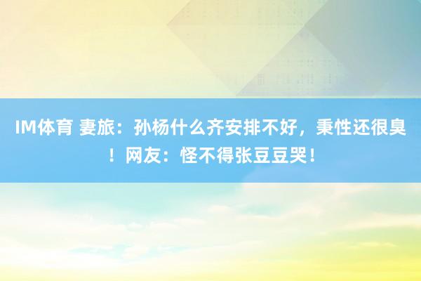 IM体育 妻旅：孙杨什么齐安排不好，秉性还很臭！网友：怪不得张豆豆哭！