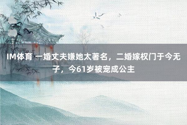 IM体育 一婚丈夫嫌她太著名，二婚嫁权门于今无子，今61岁被宠成公主
