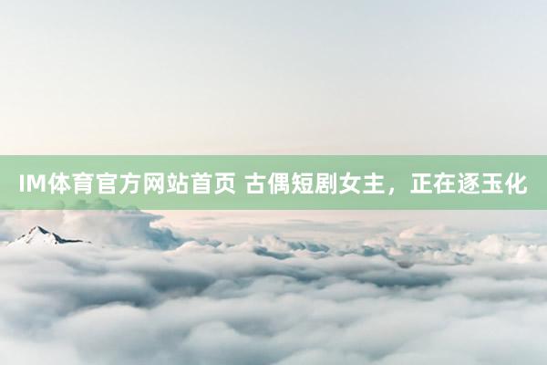 IM体育官方网站首页 古偶短剧女主，正在逐玉化