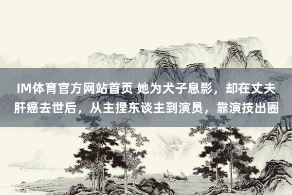 IM体育官方网站首页 她为犬子息影，却在丈夫肝癌去世后，从主捏东谈主到演员，靠演技出圈