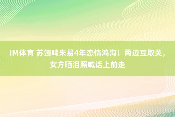 IM体育 苏翊鸣朱易4年恋情鸿沟！两边互取关，女方晒泪照喊话上前走
