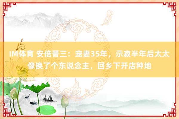IM体育 安倍晋三：宠妻35年，示寂半年后太太像换了个东说念主，回乡下开店种地