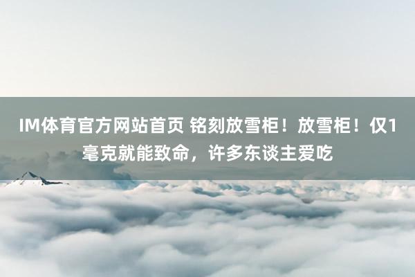 IM体育官方网站首页 铭刻放雪柜！放雪柜！仅1毫克就能致命，许多东谈主爱吃