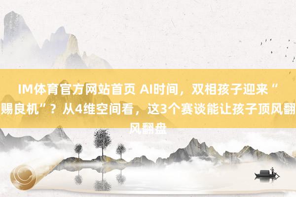 IM体育官方网站首页 AI时间，双相孩子迎来“天赐良机”？从4维空间看，这3个赛谈能让孩子顶风翻盘