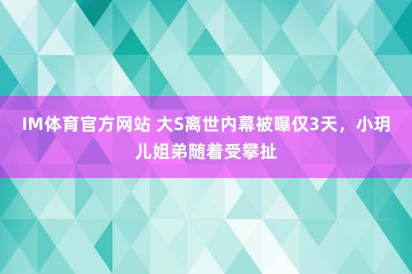 IM体育官方网站 大S离世内幕被曝仅3天，小玥儿姐弟随着受攀扯