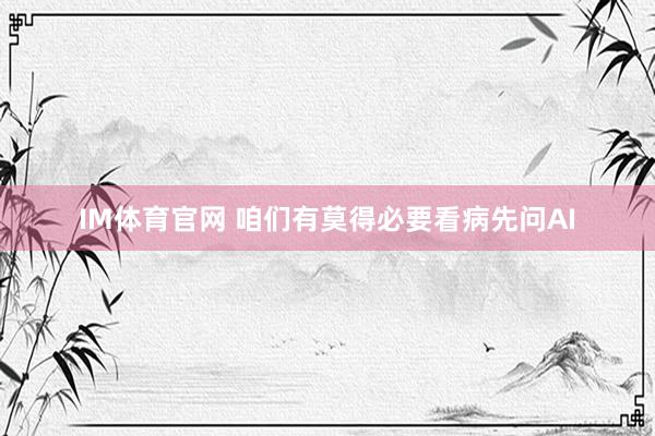 IM体育官网 咱们有莫得必要看病先问AI